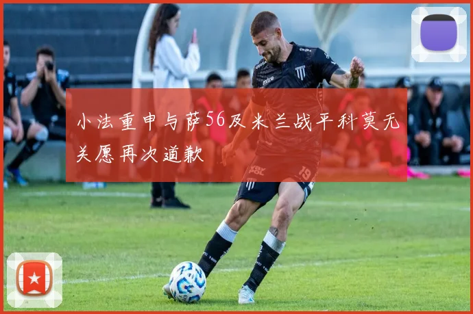 小法重申与萨56及米兰战平科莫无关愿再次道歉