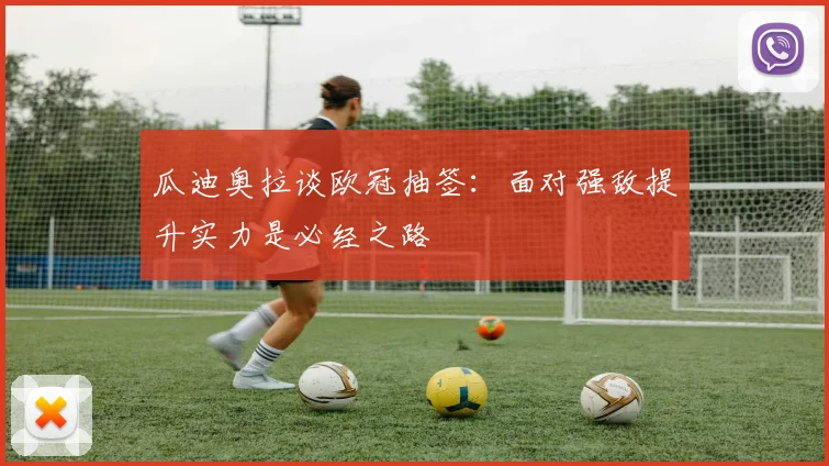 瓜迪奥拉谈欧冠抽签：面对强敌提升实力是必经之路