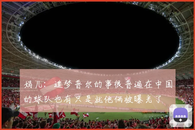 娟儿：追梦普尔的事很普遍在中国的球队也有只是就他俩被曝光了