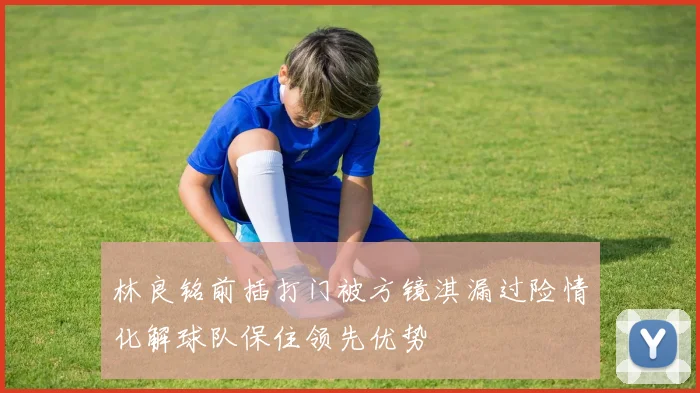 林良铭前插打门被方镜淇漏过险情化解球队保住领先优势