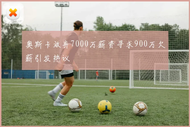 奥斯卡放弃7000万薪资寻求900万欠薪引发热议