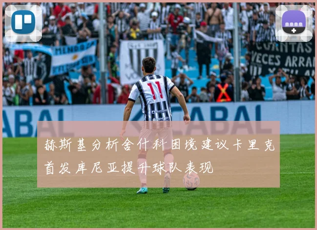 赫斯基分析舍什科困境建议卡里克首发库尼亚提升球队表现