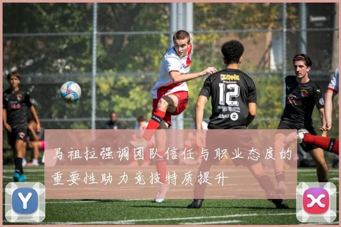 马祖拉强调团队信任与职业态度的重要性助力竞技特质提升