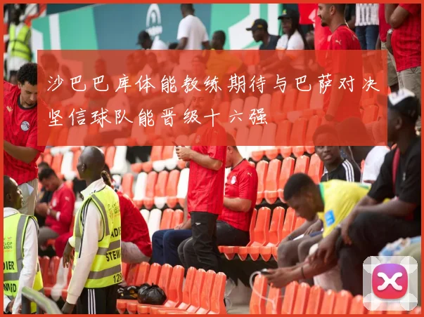 沙巴巴库体能教练期待与巴萨对决坚信球队能晋级十六强