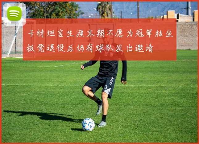 卡特坦言生涯末期不愿为冠军枯坐板凳退役后仍有球队发出邀请