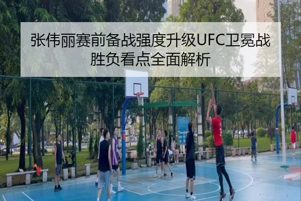 张伟丽赛前备战强度升级UFC卫冕战胜负看点全面解析