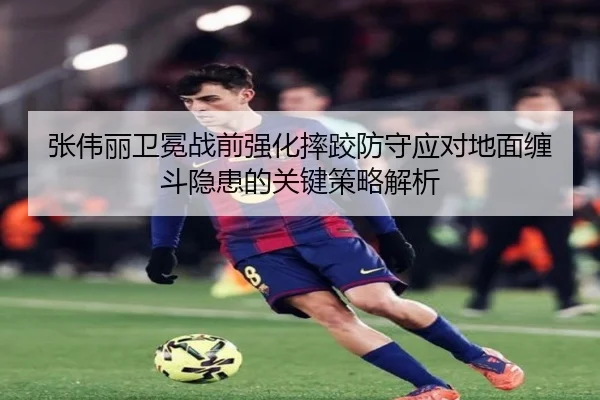 张伟丽卫冕战前强化摔跤防守应对地面缠斗隐患的关键策略解析