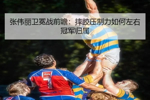 张伟丽卫冕战前瞻：摔跤压制力如何左右冠军归属