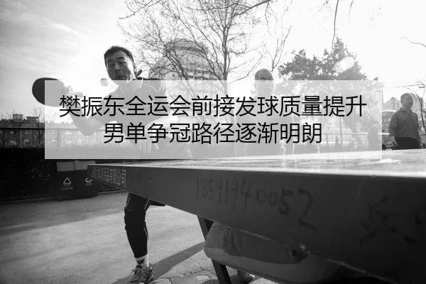 樊振东全运会前接发球质量提升 男单争冠路径逐渐明朗