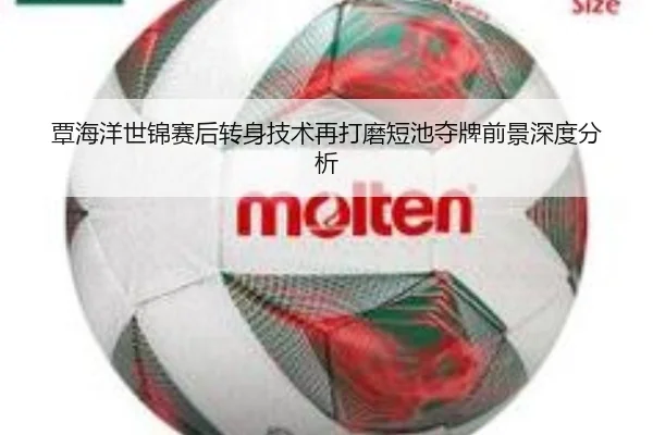 覃海洋世锦赛后转身技术再打磨短池夺牌前景深度分析